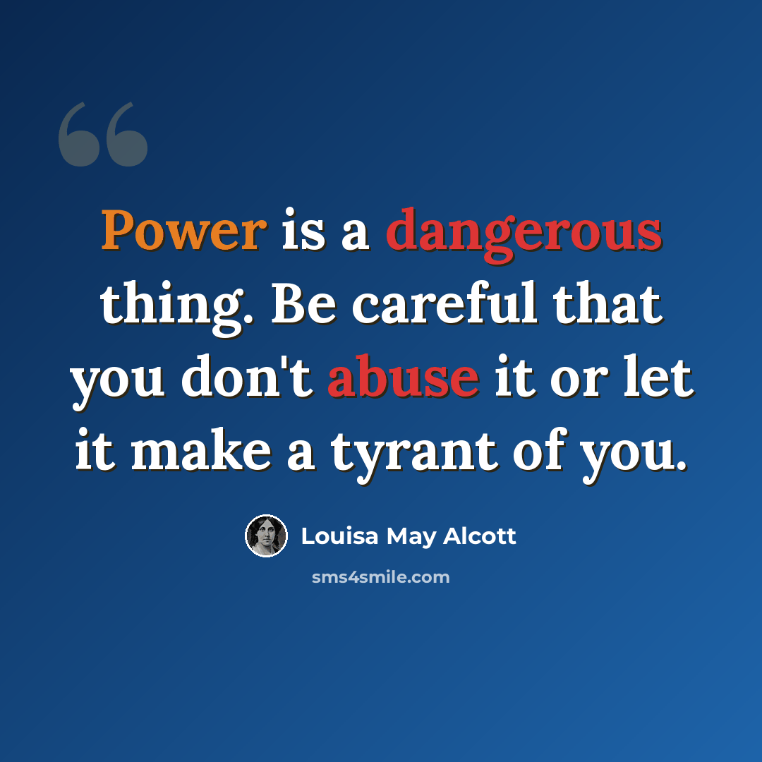“Power is a dangerous thing. Be careful that you don't abuse it or let it make a tyrant of you.” quote by Louisa May Alcott