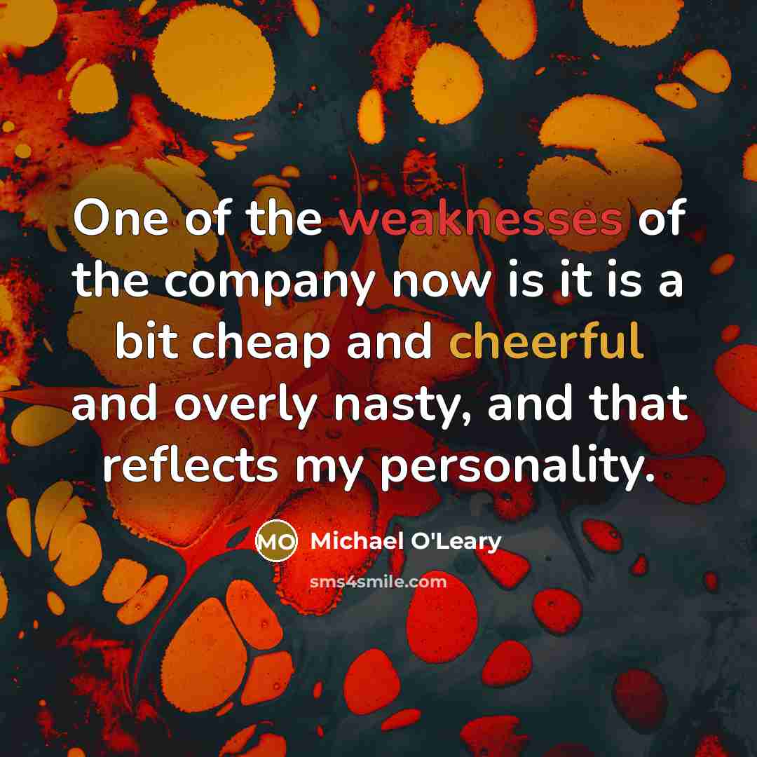 “One of the weaknesses of the company now is it is a bit cheap and cheerful and overly nasty, and that reflects my personality.” quote by Michael O'Leary