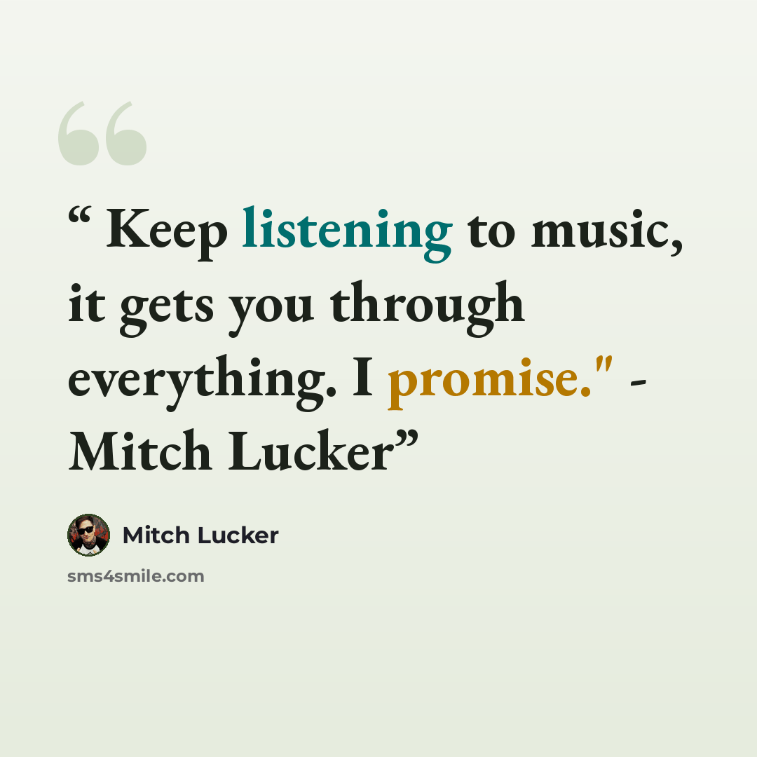 “Keep listening to music, it gets you through everything. I promise." - Mitch Lucker” quote by Mitch Lucker