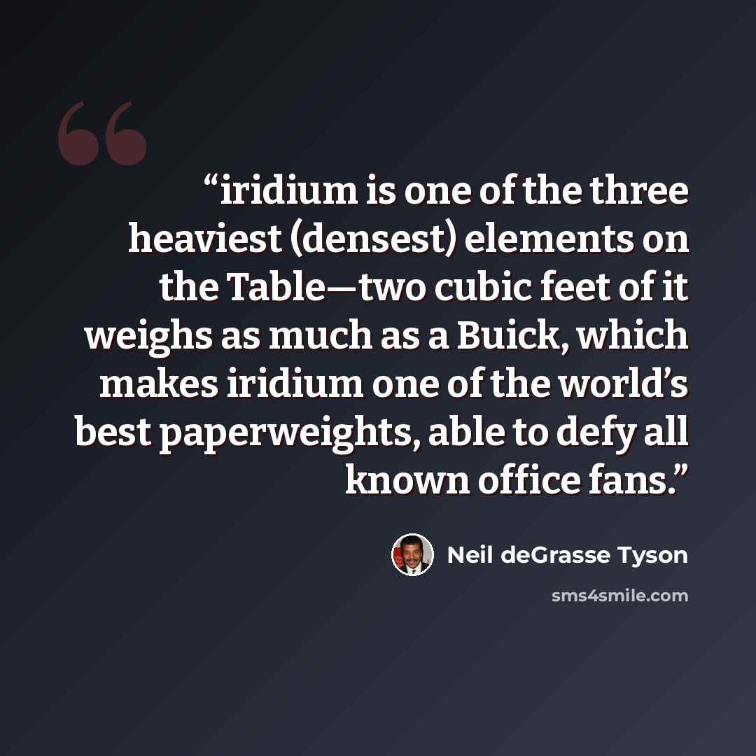 “iridium is one of the three heaviest (densest) elements on the Table—two cubic feet of it weighs as much as a Buick, which makes iridium one of the world’s best paperweights, able to defy all known office fans.” quote by Neil deGrasse Tyson