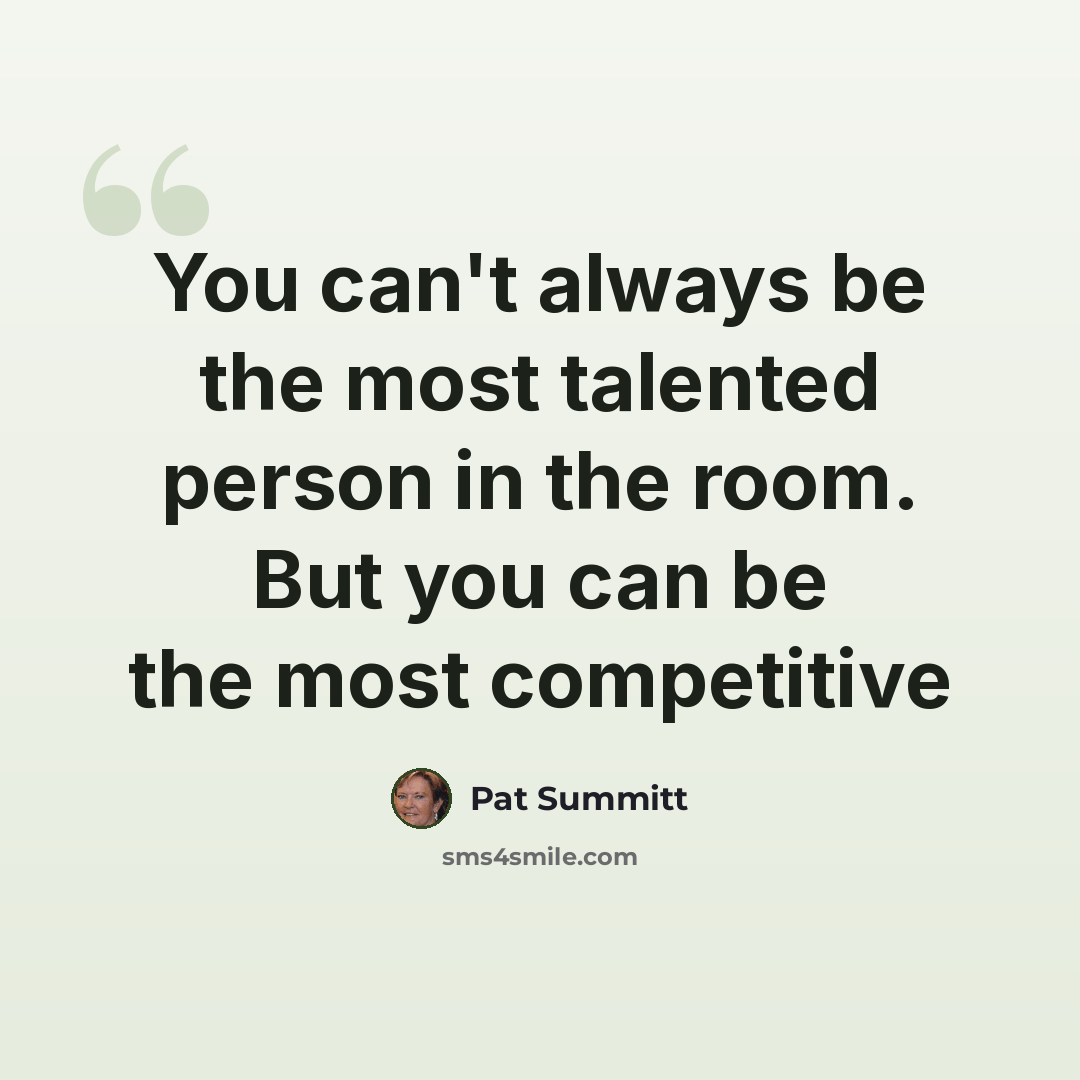 “You can't always be the most talented person in the room. But you can be the most competitive” quote by Pat Summitt