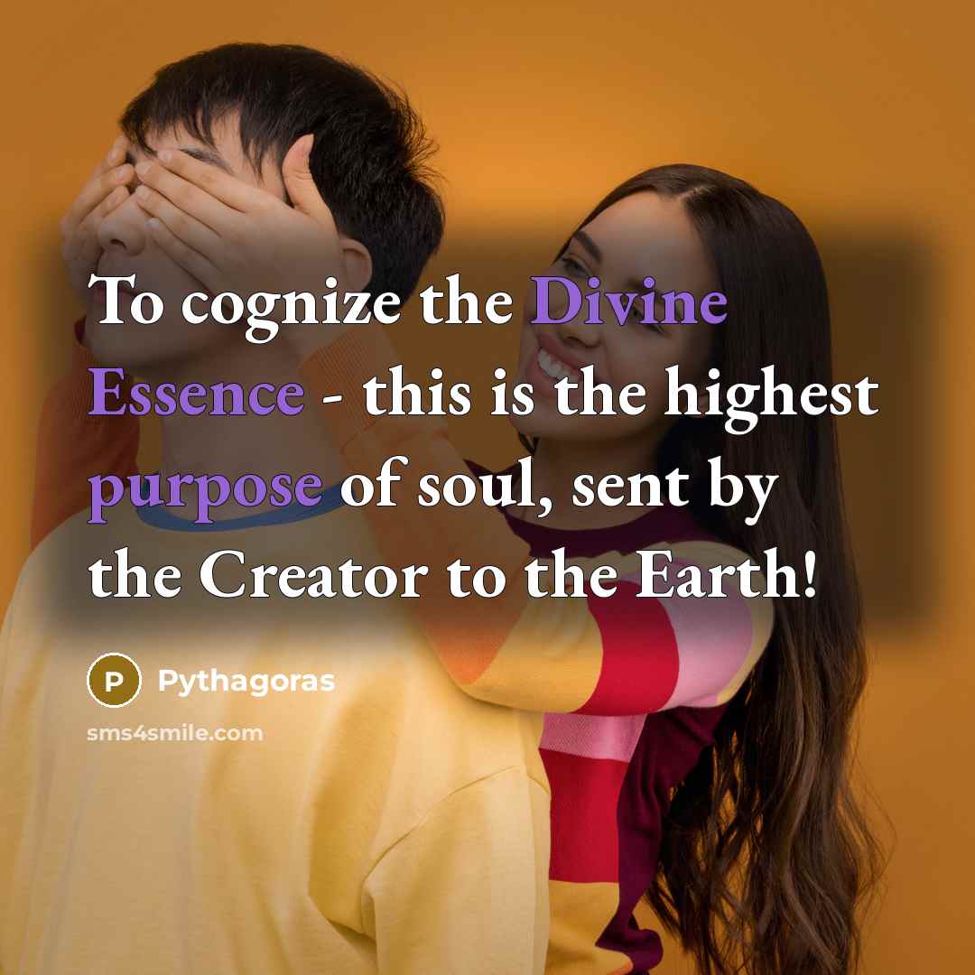 “To cognize the Divine Essence - this is the highest purpose of soul, sent by the Creator to the Earth!” quote by Pythagoras