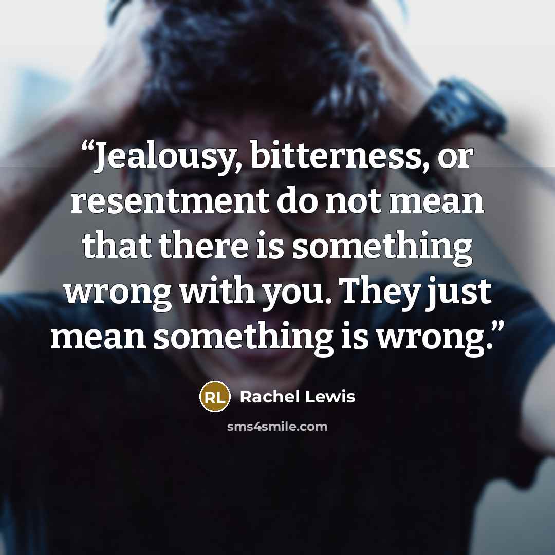 “Jealousy, bitterness, or resentment do not mean that there is something wrong with you. They just mean something is wrong.” quote by Rachel Lewis