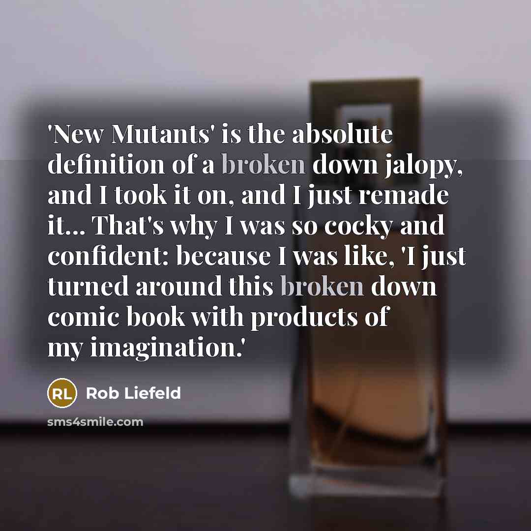 “'New Mutants' is the absolute definition of a broken down jalopy, and I took it on, and I just remade it... That's why I was so cocky and confident: because I was like, 'I just turned around this broken down comic book with products of my imagination.'” quote by Rob Liefeld
