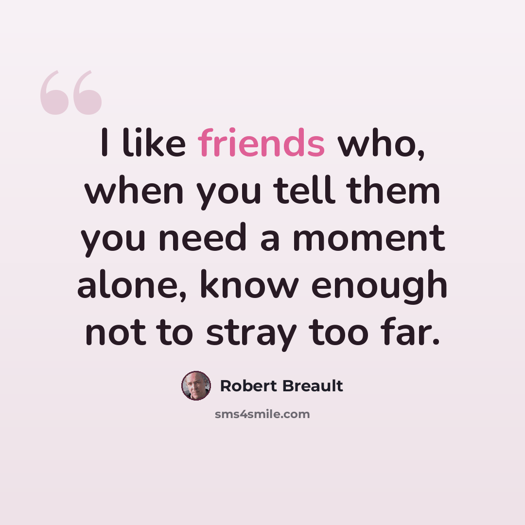“I like friends who, when you tell them you need a moment alone, know enough not to stray too far.” quote by Robert Breault