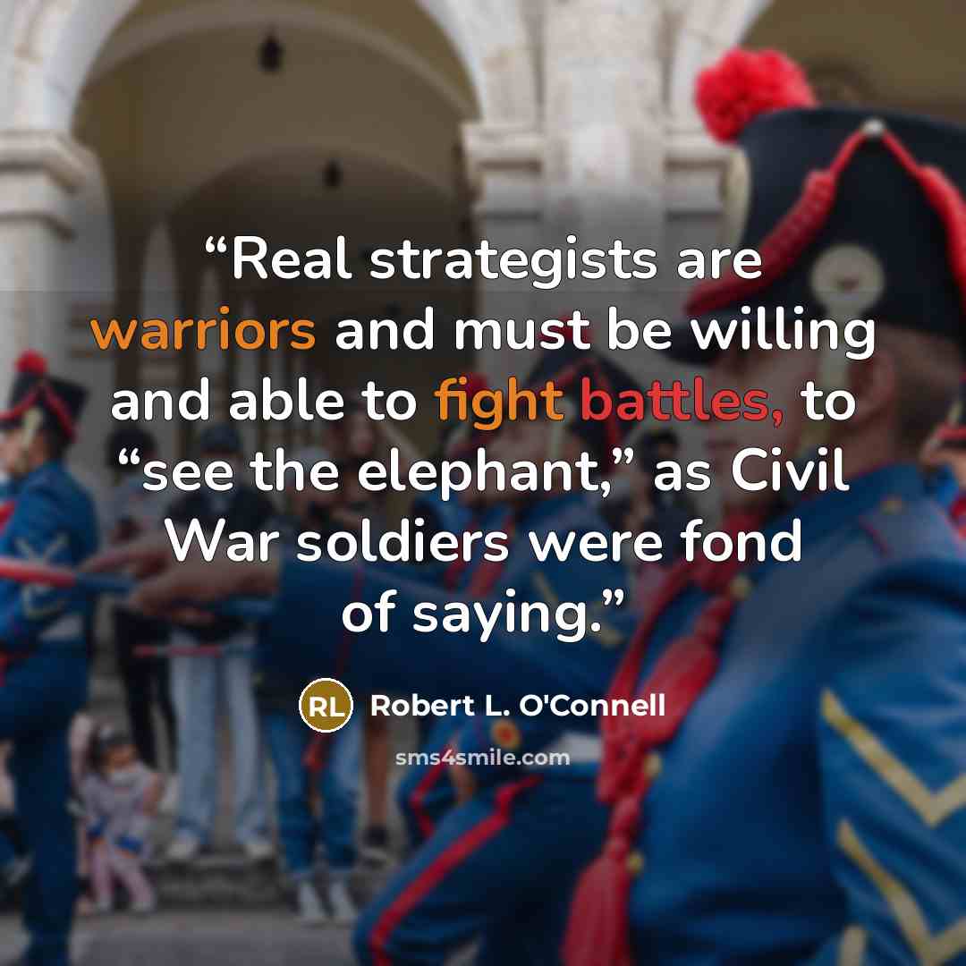 “Real strategists are warriors and must be willing and able to fight battles, to “see the elephant,” as Civil War soldiers were fond of saying.” quote by Robert L. O'Connell