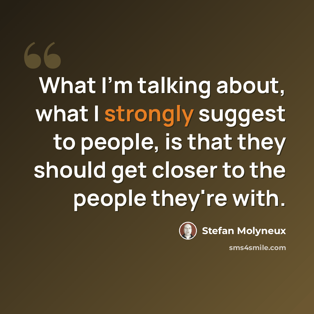“What I'm talking about, what I strongly suggest to people, is that they should get closer to the people they're with.” quote by Stefan Molyneux