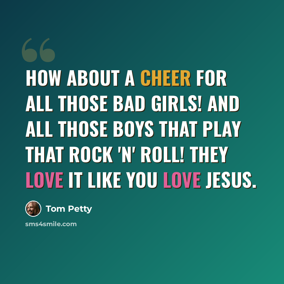 “How about a cheer for all those bad girls! And all those boys that play that rock 'n' roll! They love it like you love Jesus.” quote by Tom Petty