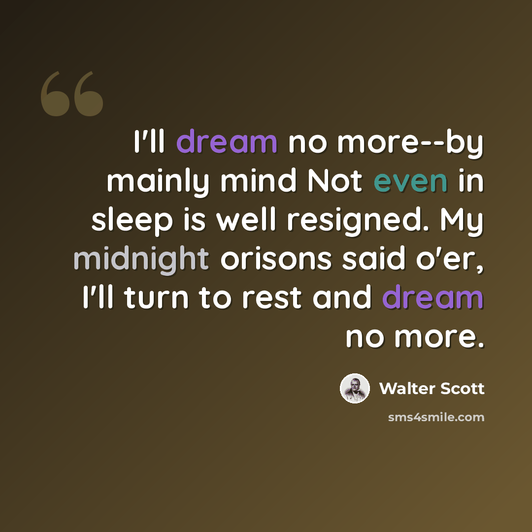 “I'll dream no more--by mainly mind Not even in sleep is well resigned. My midnight orisons said o'er, I'll turn to rest and dream no more.” quote by Walter Scott