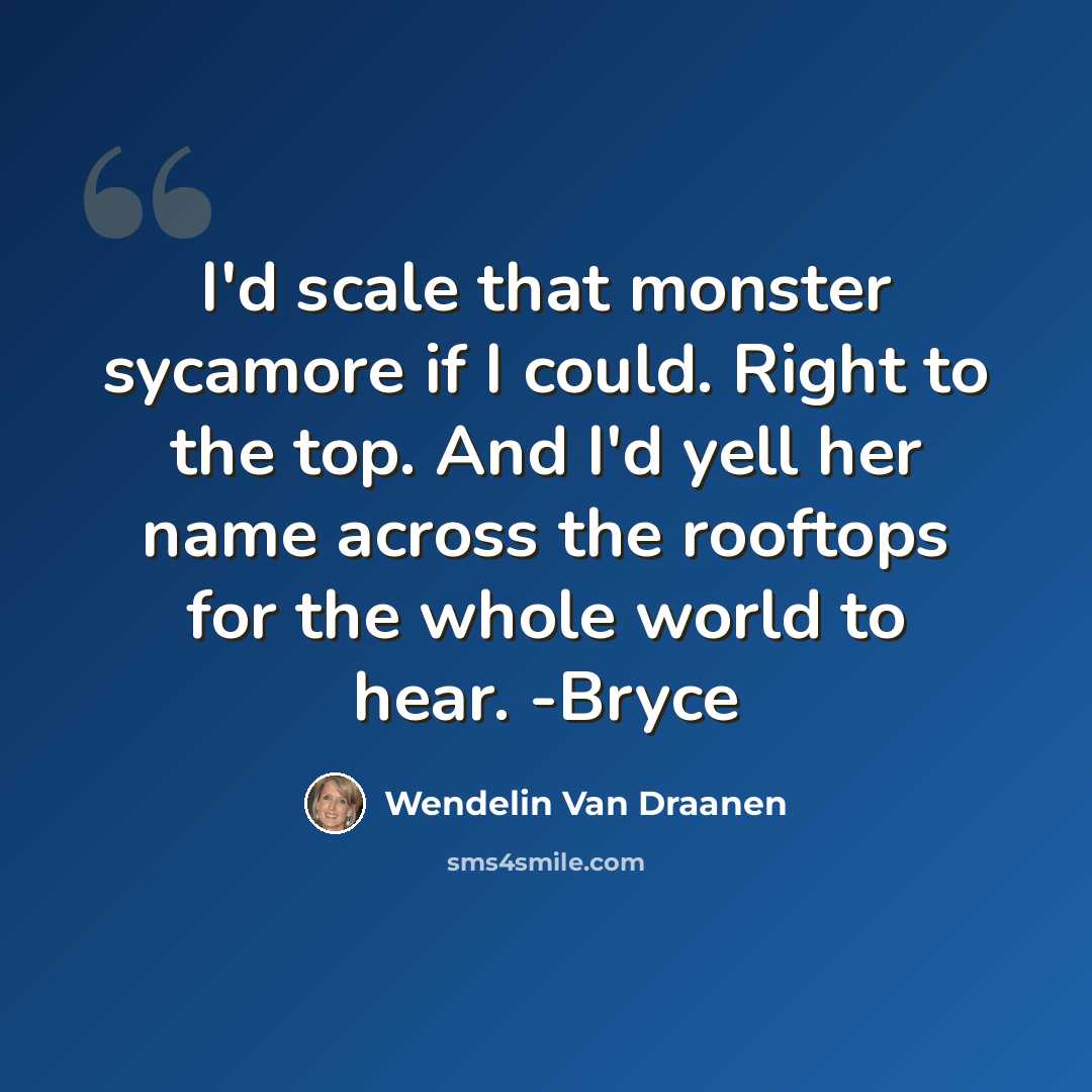 “I'd scale that monster sycamore if I could. Right to the top. And I'd yell her name across the rooftops for the whole world to hear. -Bryce” quote by Wendelin Van Draanen