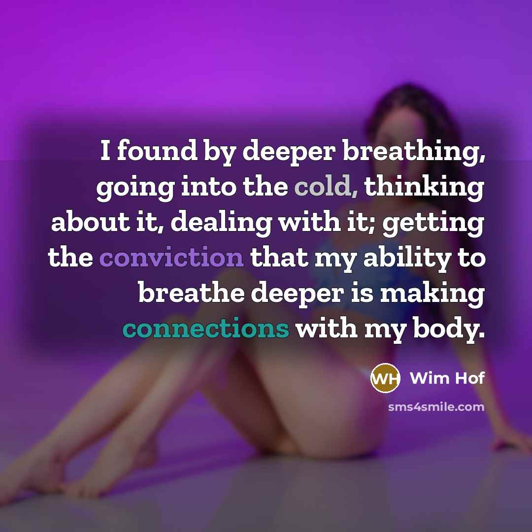 “I found by deeper breathing, going into the cold, thinking about it, dealing with it; getting the conviction that my ability to breathe deeper is making connections with my body.” quote by Wim Hof