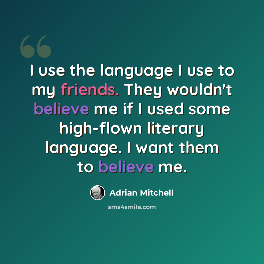 “I use the language I use to my friends. They wouldn't believe me if I used some high-flown literary language. I want them to believe me.” quote by Adrian Mitchell