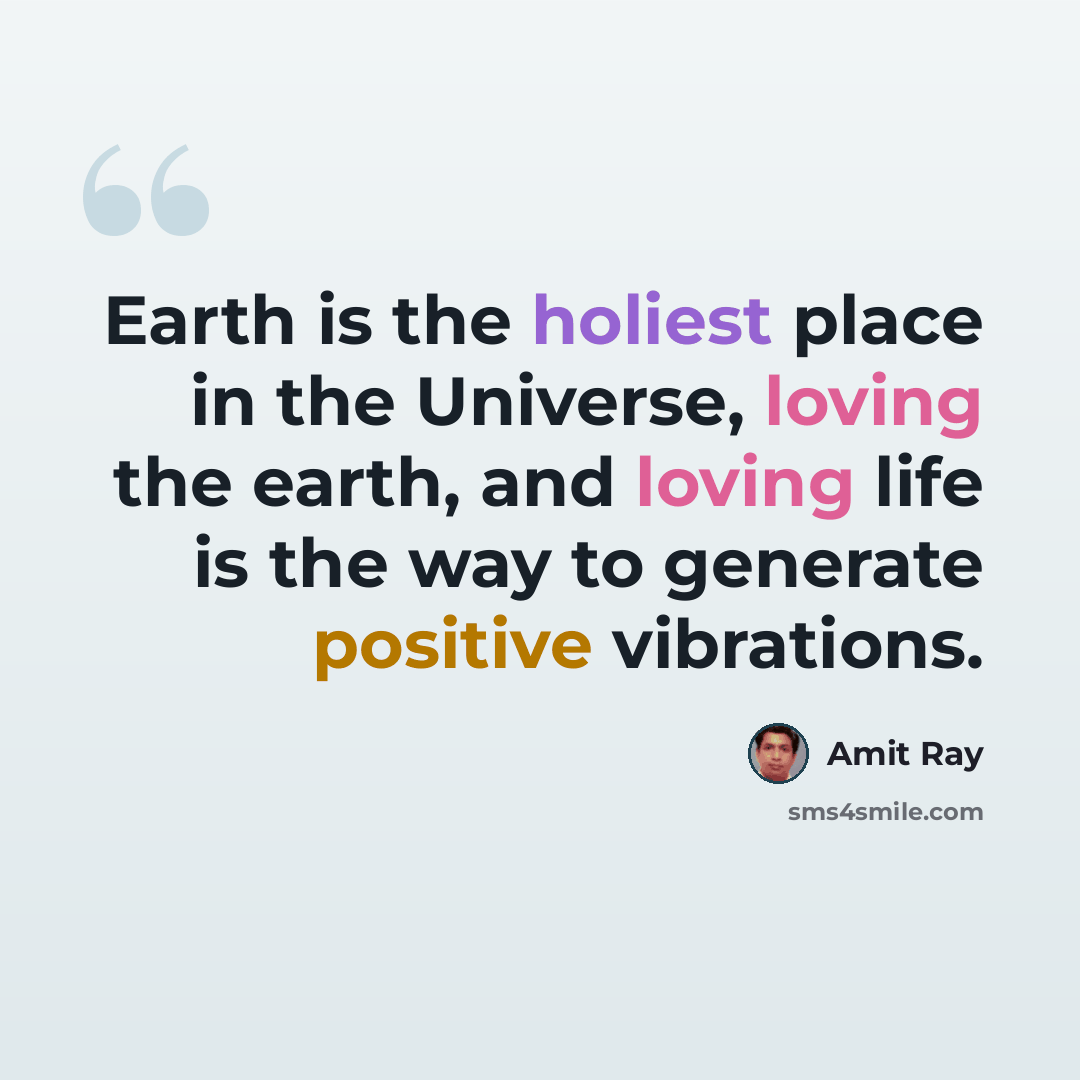 “Earth is the holiest place in the Universe, loving the earth, and loving life is the way to generate positive vibrations.” quote by Amit Ray