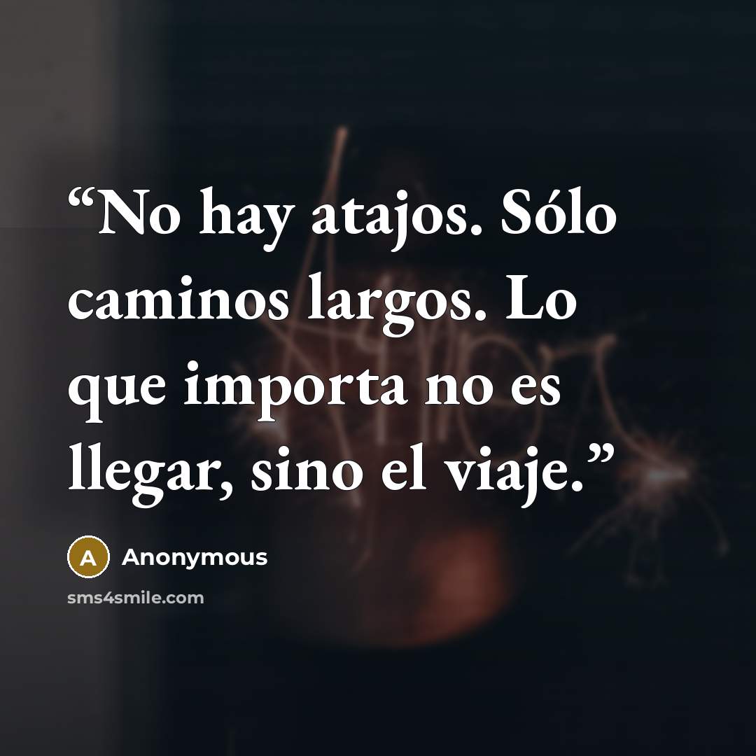 “No hay atajos. Sólo caminos largos. Lo que importa no es llegar, sino el viaje.” quote by Anonymous