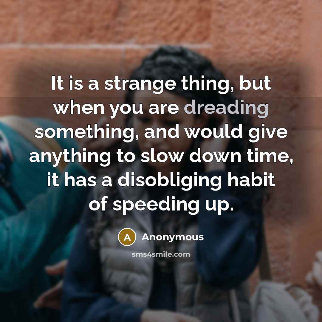 “It is a strange thing, but when you are dreading something, and would give anything to slow down time, it has a disobliging habit of speeding up.” quote by Anonymous