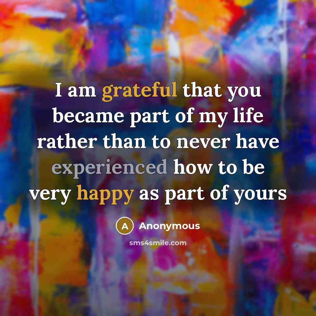“I am grateful that you became part of my life rather than to never have experienced how to be very happy as part of yours” quote by Anonymous