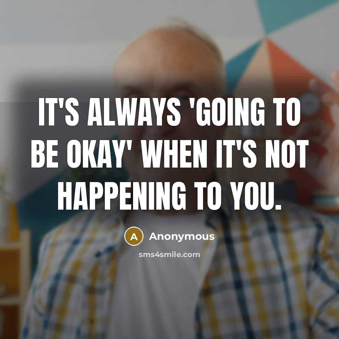 “It's always 'going to be okay' when it's not happening to you.” quote by Anonymous