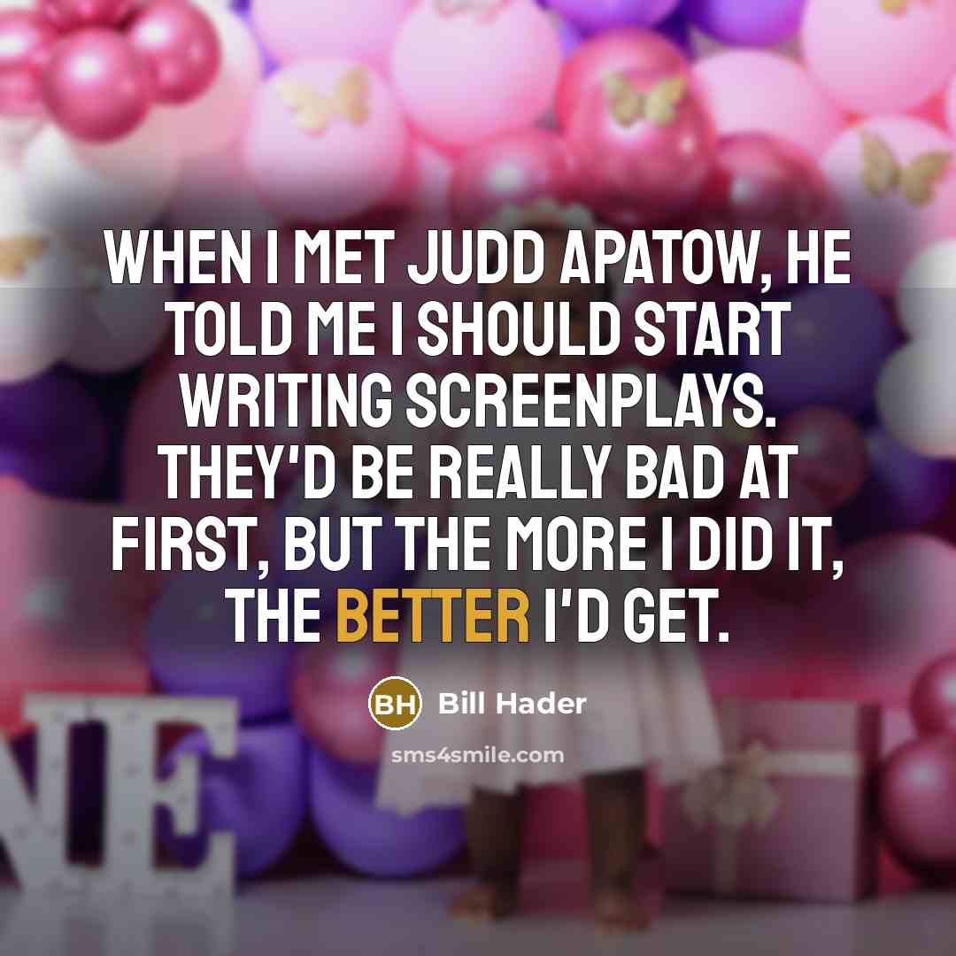 “When I met Judd Apatow, he told me I should start writing screenplays. They'd be really bad at first, but the more I did it, the better I'd get.” quote by Bill Hader