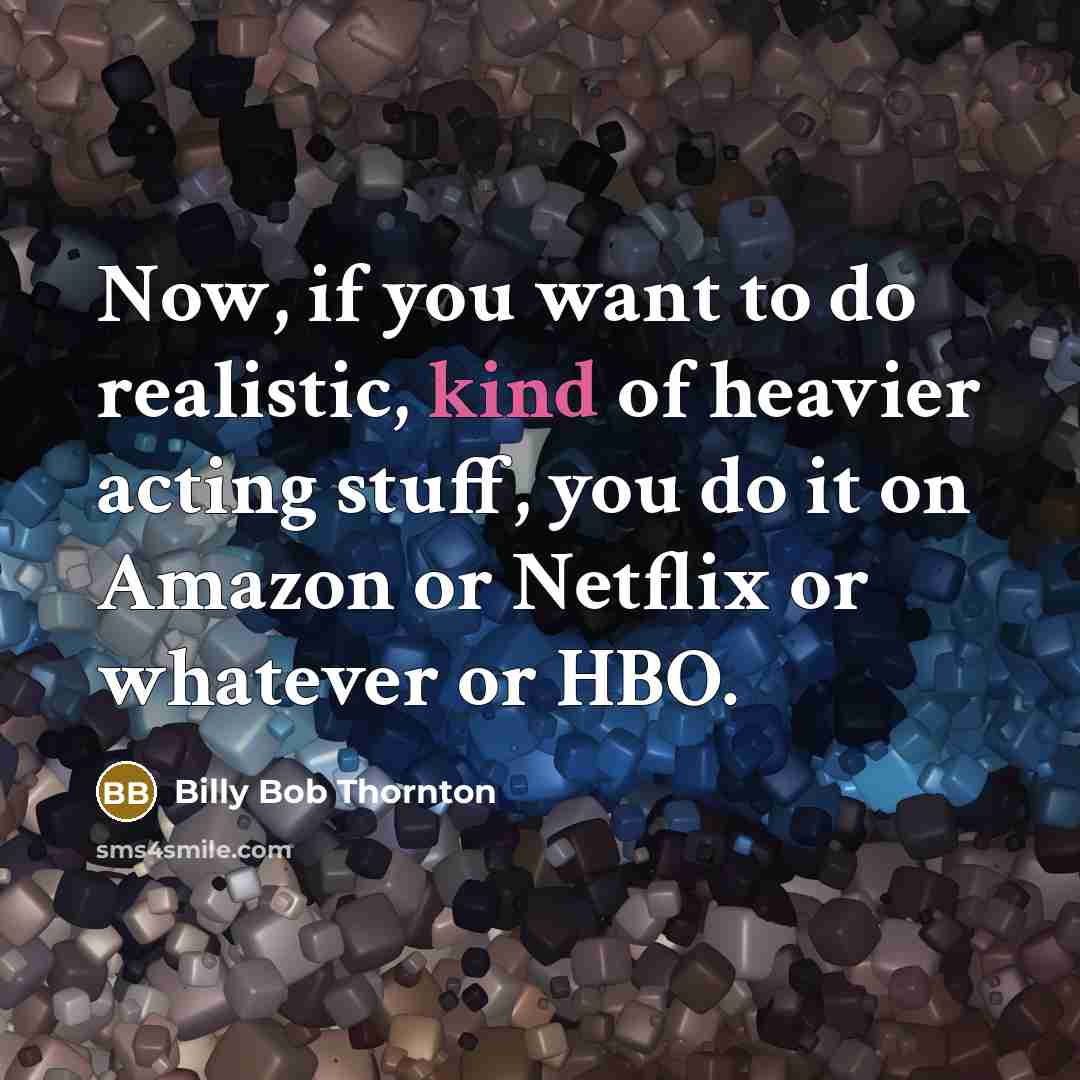 “Now, if you want to do realistic, kind of heavier acting stuff, you do it on Amazon or Netflix or whatever or HBO.” quote by Billy Bob Thornton