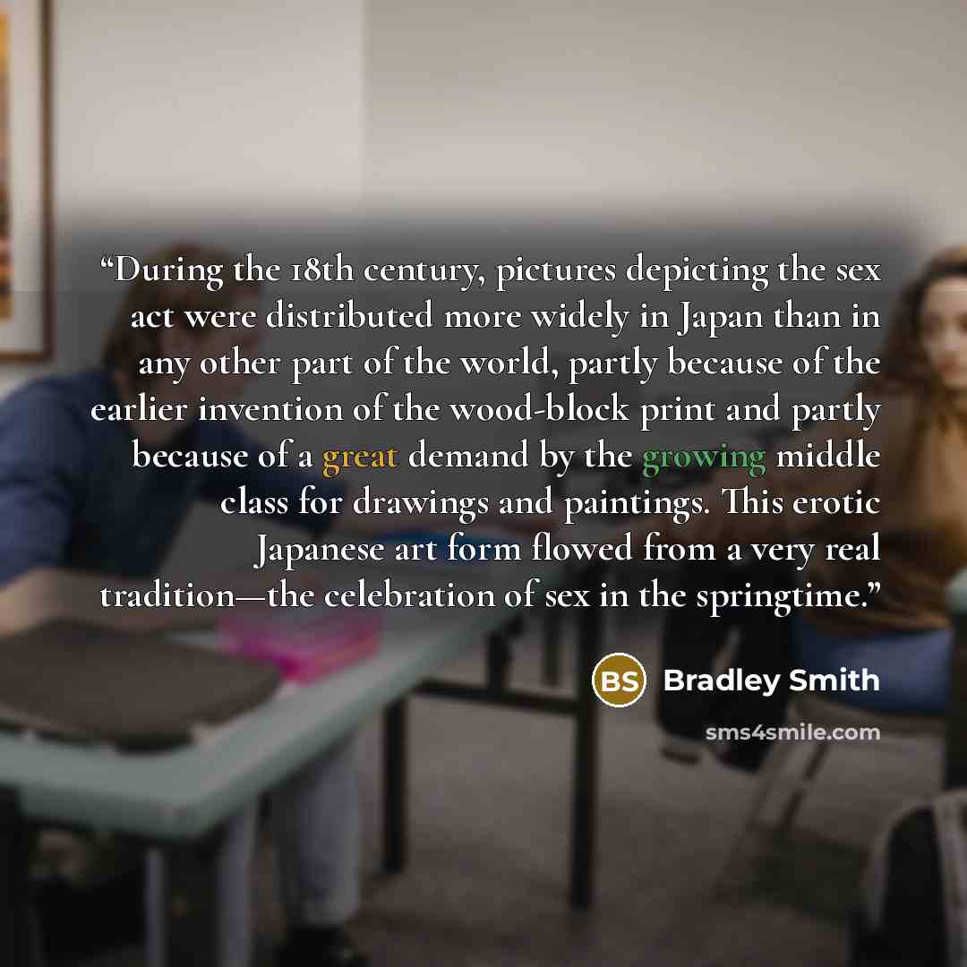 “During the 18th century, pictures depicting the sex act were distributed more widely in Japan than in any other part of the world, partly because of the earlier invention of the wood-block print and partly because of a great demand by the growing middle class for drawings and paintings. This…” quote by Bradley Smith