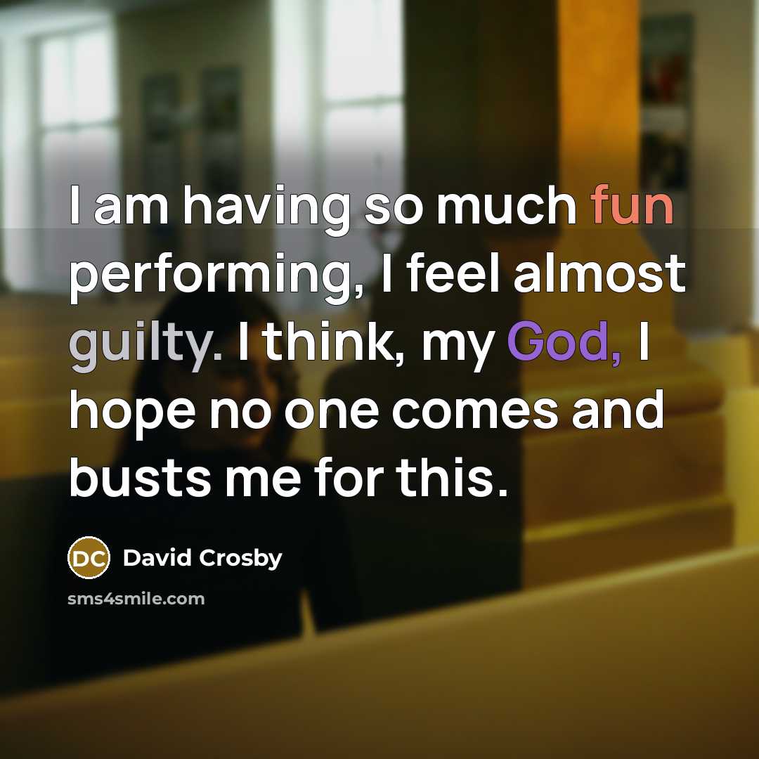 “I am having so much fun performing, I feel almost guilty. I think, my God, I hope no one comes and busts me for this.” quote by David Crosby