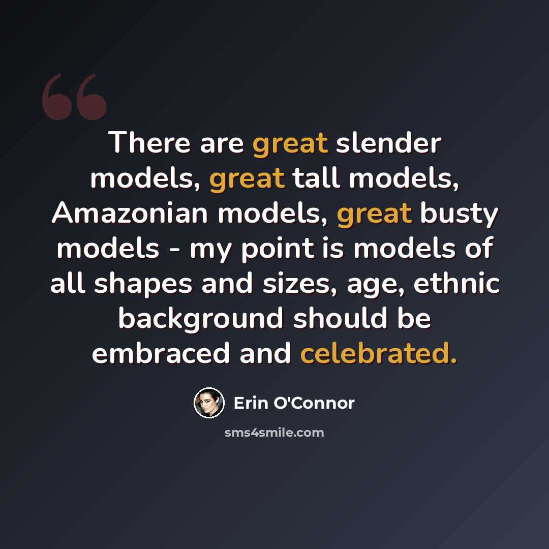 “There are great slender models, great tall models, Amazonian models, great busty models - my point is models of all shapes and sizes, age, ethnic background should be embraced and celebrated.” quote by Erin O'Connor