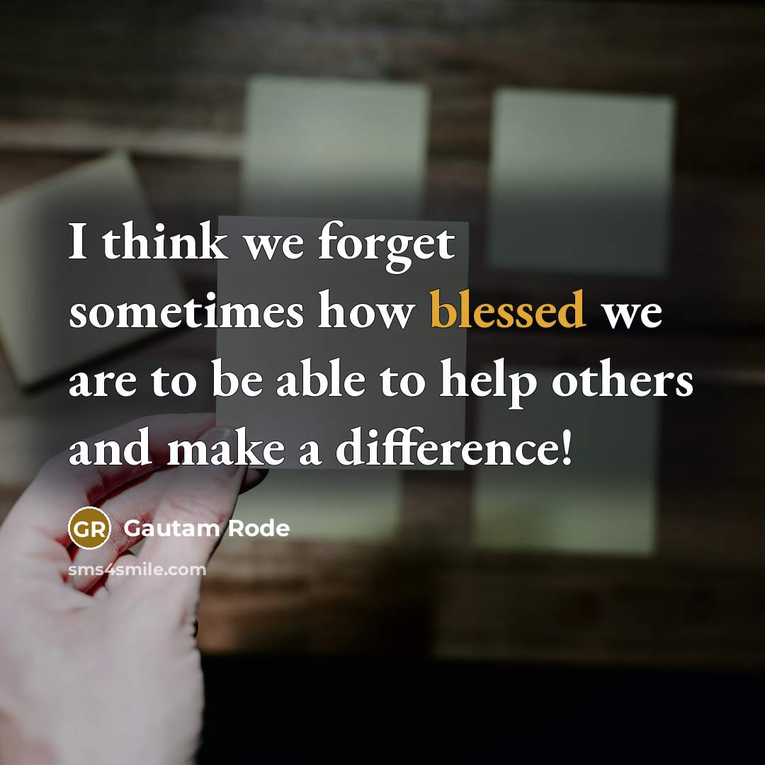 “I think we forget sometimes how blessed we are to be able to help others and make a difference!” quote by Gautam Rode