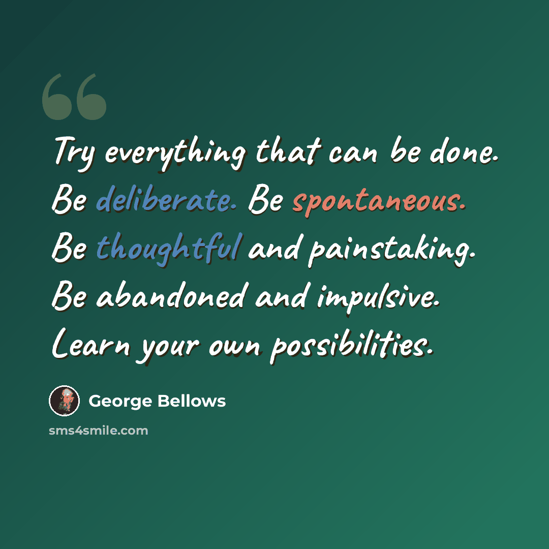 “Try everything that can be done. Be deliberate. Be spontaneous. Be thoughtful and painstaking. Be abandoned and impulsive. Learn your own possibilities.” quote by George Bellows