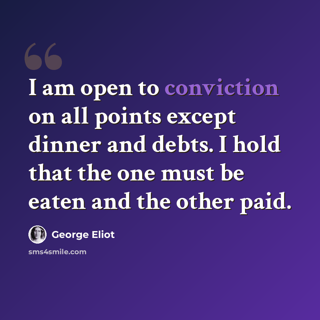 “I am open to conviction on all points except dinner and debts. I hold that the one must be eaten and the other paid.” quote by George Eliot