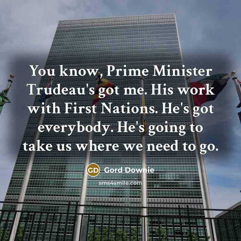 “You know, Prime Minister Trudeau's got me. His work with First Nations. He's got everybody. He's going to take us where we need to go.” quote by Gord Downie