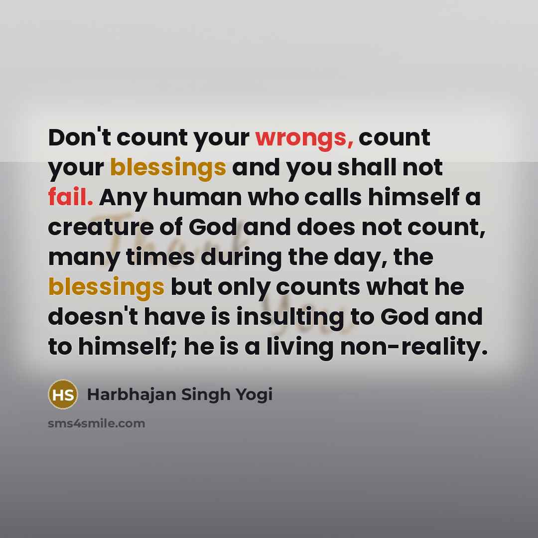 “Don't count your wrongs, count your blessings and you shall not fail. Any human who calls himself a creature of God and does not count, many times during the day, the blessings but only counts what he doesn't have is insulting to God and to himself; he is a living non-reality.” quote by Harbhajan Singh Yogi