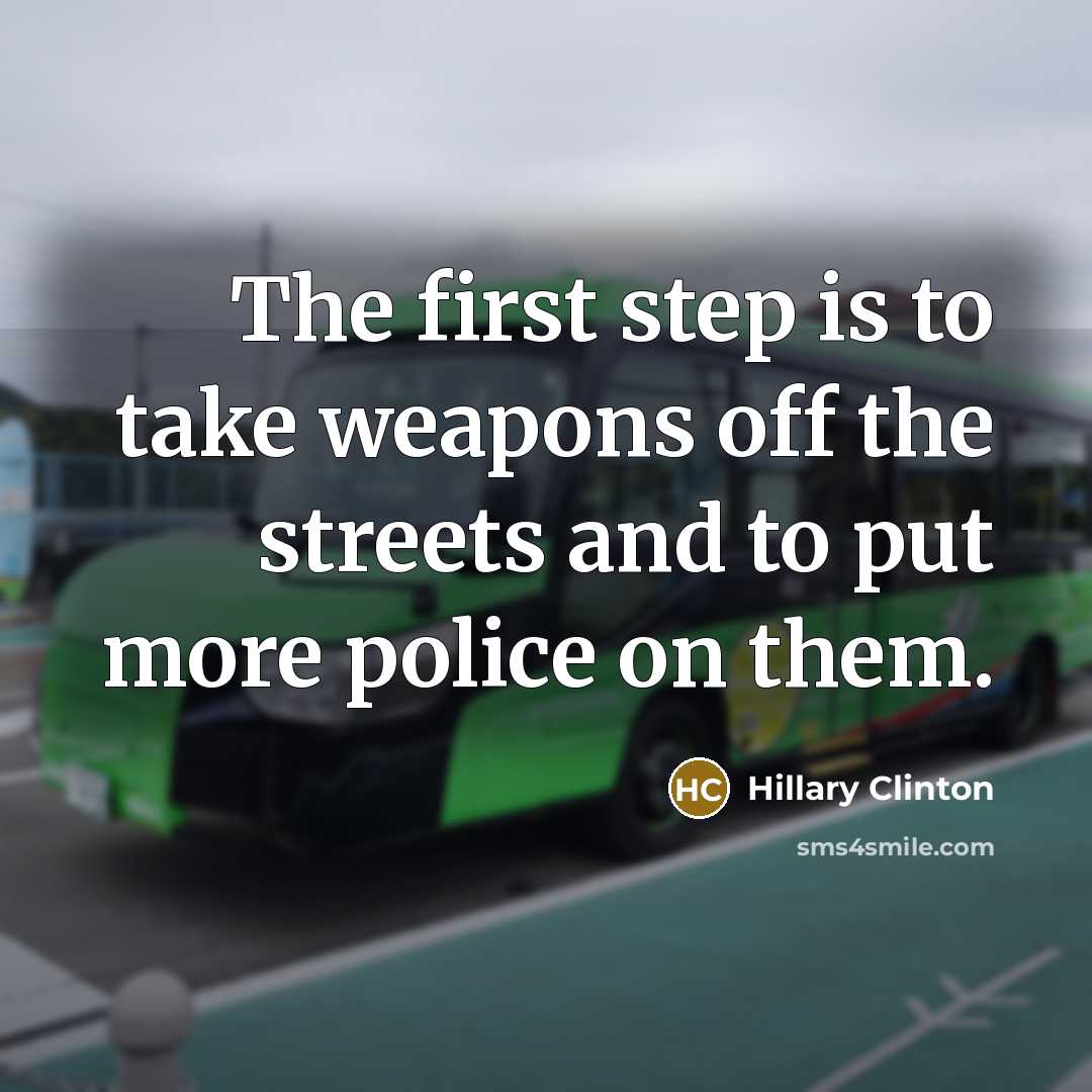 “The first step is to take weapons off the streets and to put more police on them.” quote by Hillary Clinton