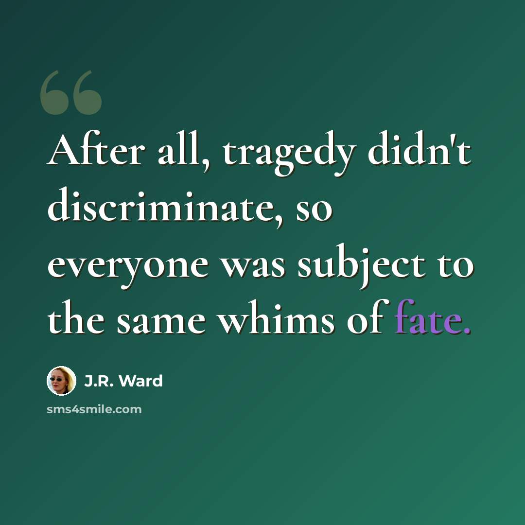 “After all, tragedy didn't discriminate, so everyone was subject to the same whims of fate.” quote by J.R. Ward