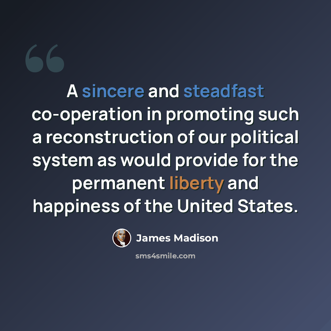 “A sincere and steadfast co-operation in promoting such a reconstruction of our political system as would provide for the permanent liberty and happiness of the United States.” quote by James Madison