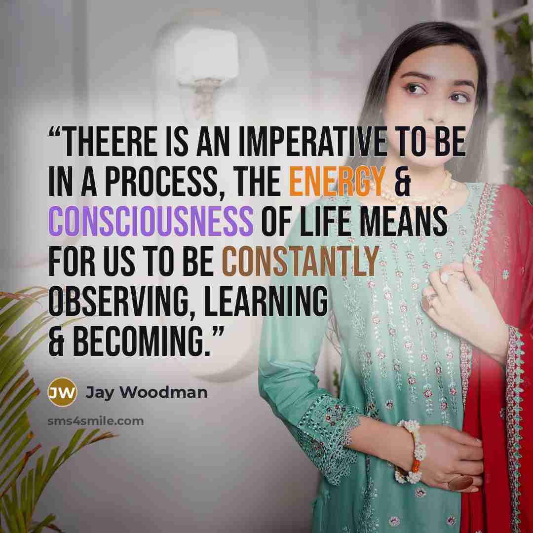 “Theere is an imperative to be in a process, the energy & consciousness of life means for us to be constantly observing, learning & becoming.” quote by Jay Woodman