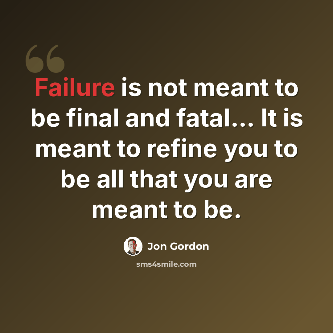 “Failure is not meant to be final and fatal… It is meant to refine you to be all that you are meant to be.” quote by Jon Gordon