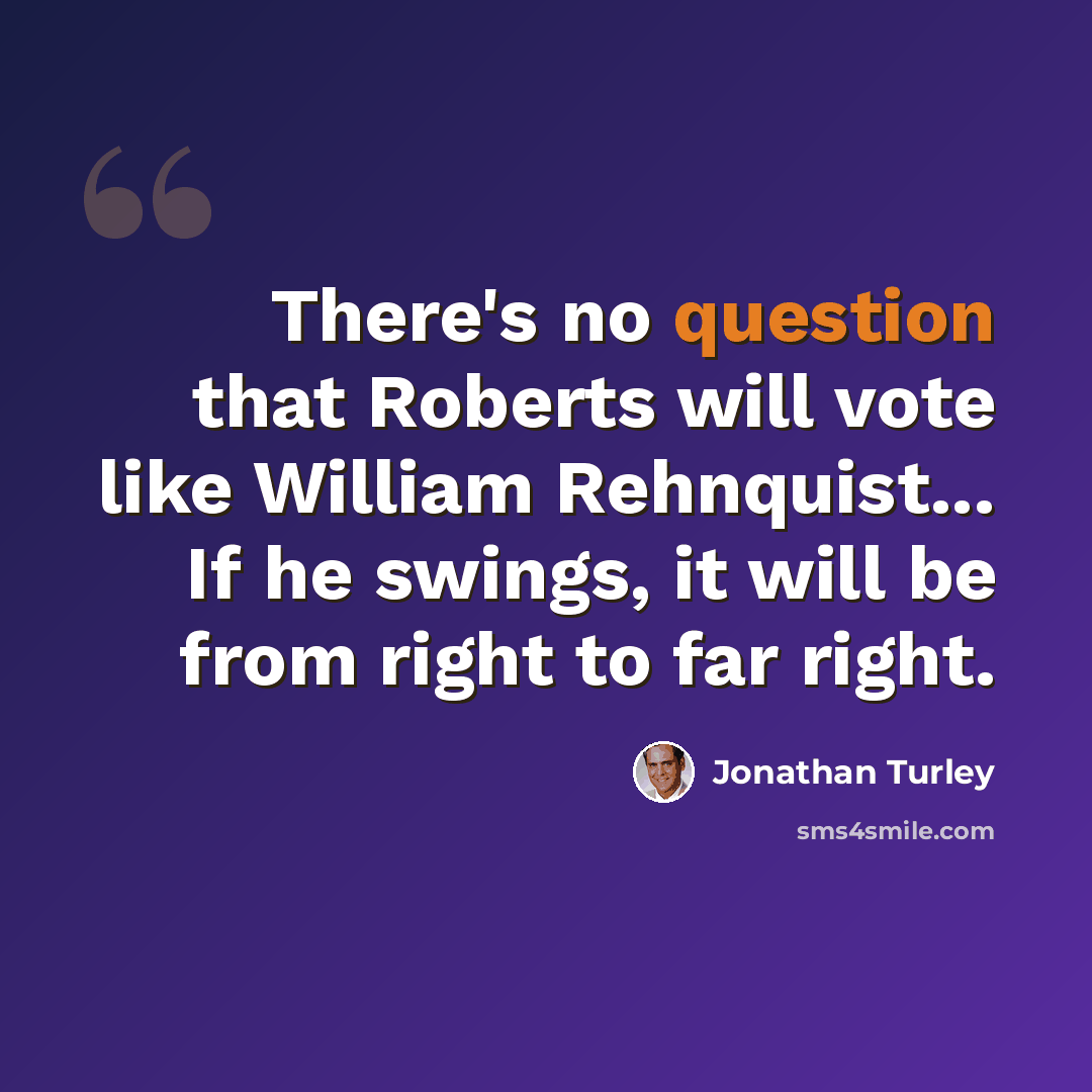 “There's no question that Roberts will vote like William Rehnquist... If he swings, it will be from right to far right.” quote by Jonathan Turley