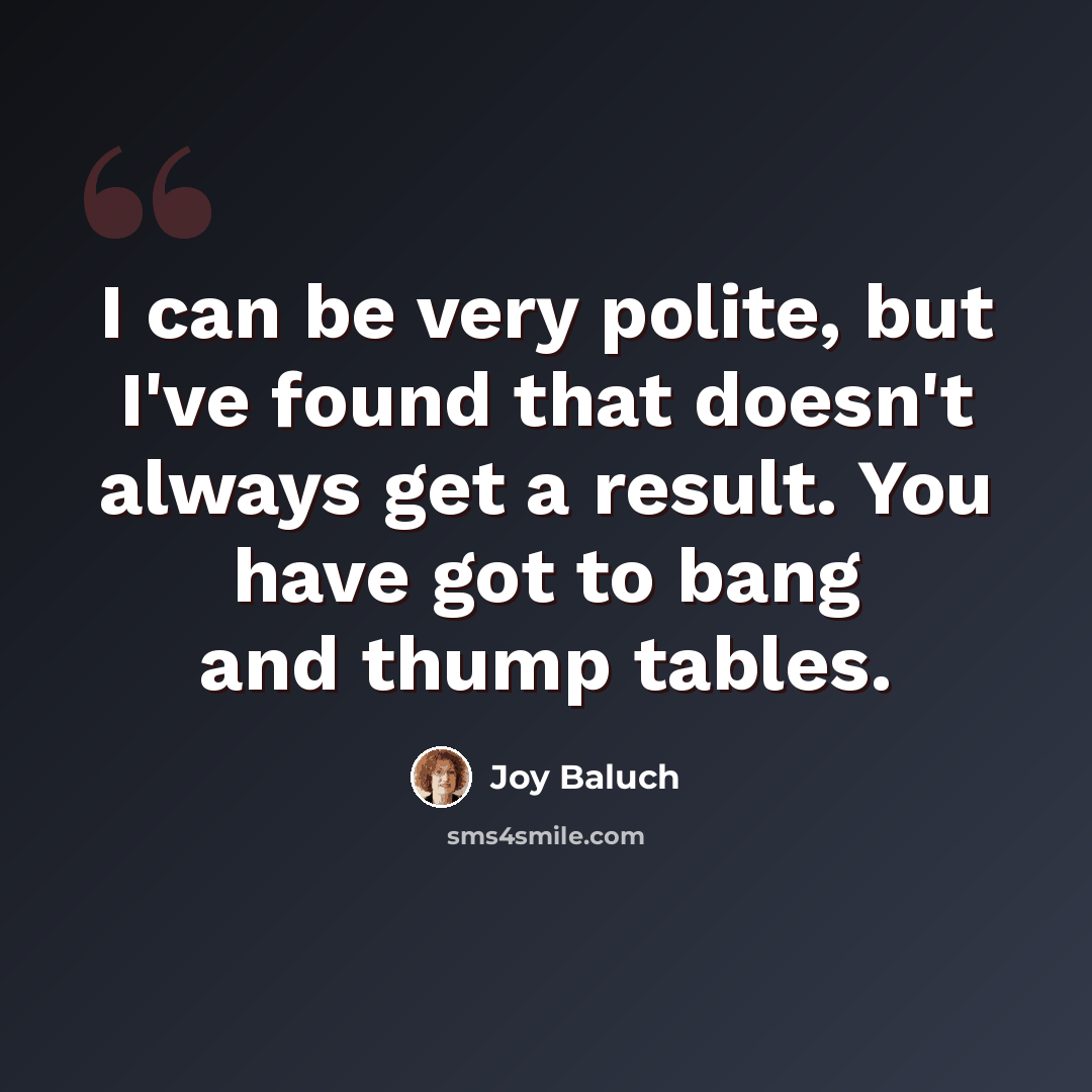 “I can be very polite, but I've found that doesn't always get a result. You have got to bang and thump tables.” quote by Joy Baluch