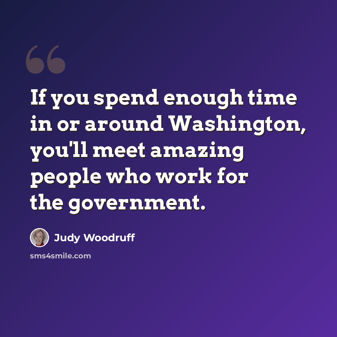 “If you spend enough time in or around Washington, you'll meet amazing people who work for the government.” quote by Judy Woodruff