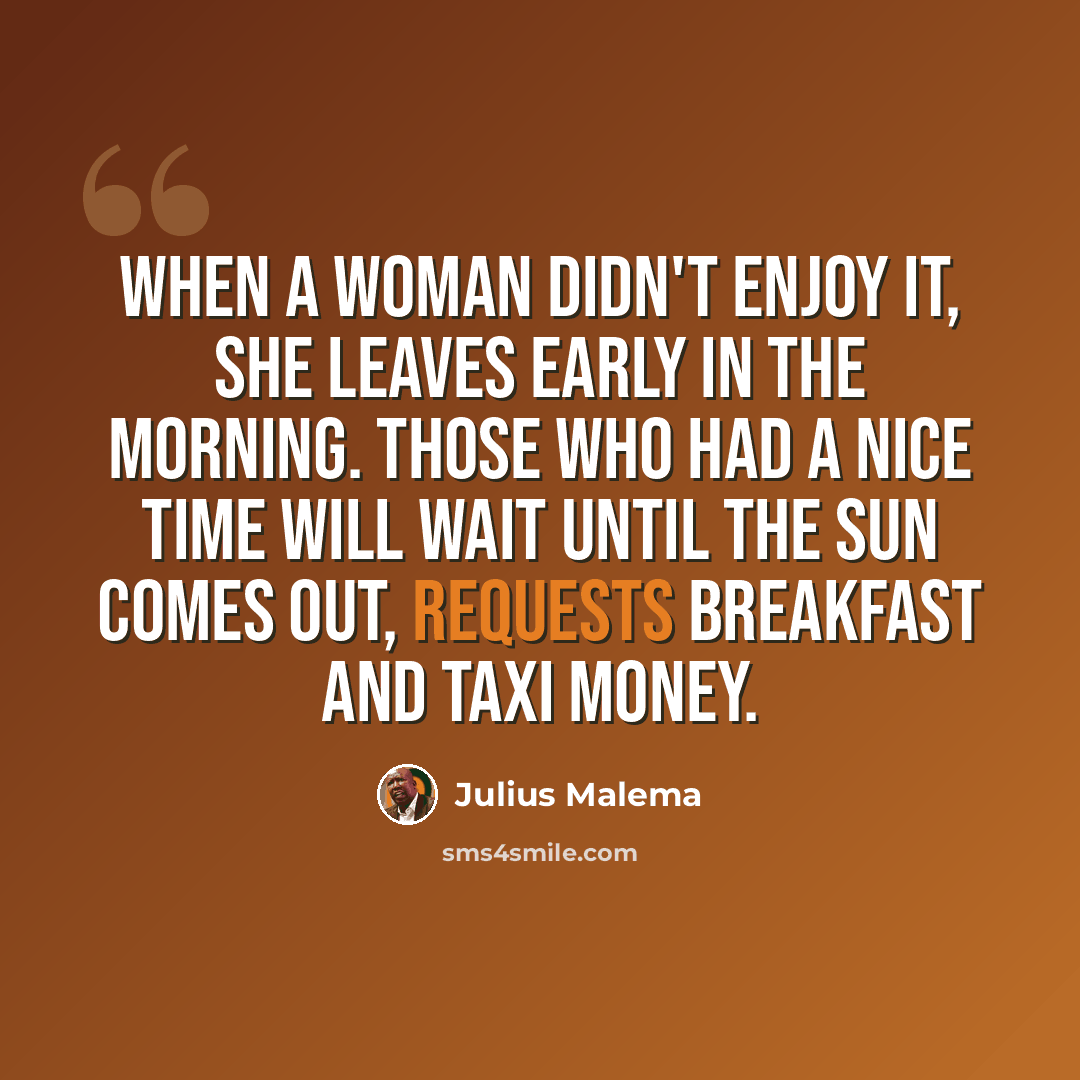 “When a woman didn't enjoy it, she leaves early in the morning. Those who had a nice time will wait until the sun comes out, requests breakfast and taxi money.” quote by Julius Malema