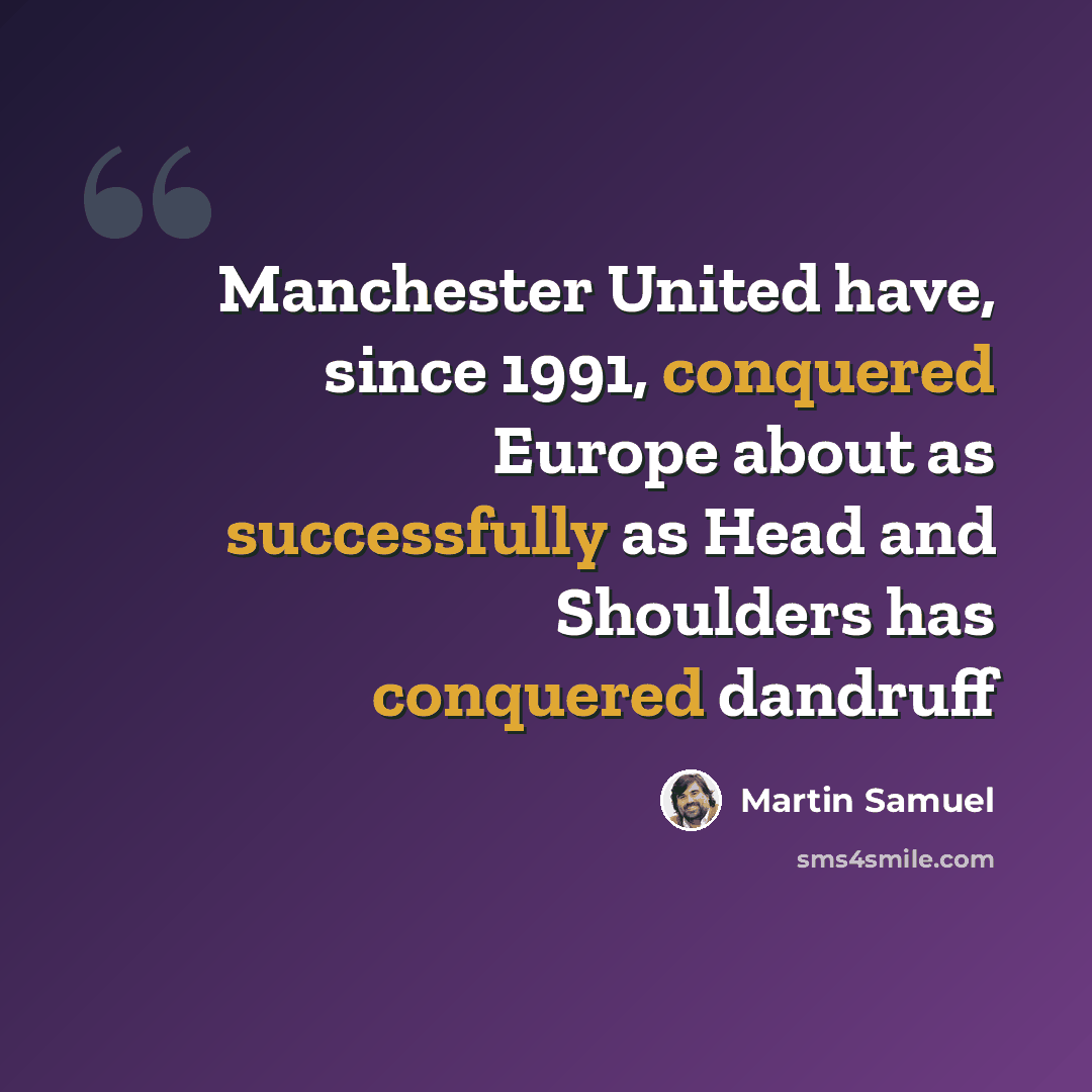 “Manchester United have, since 1991, conquered Europe about as successfully as Head and Shoulders has conquered dandruff” quote by Martin Samuel