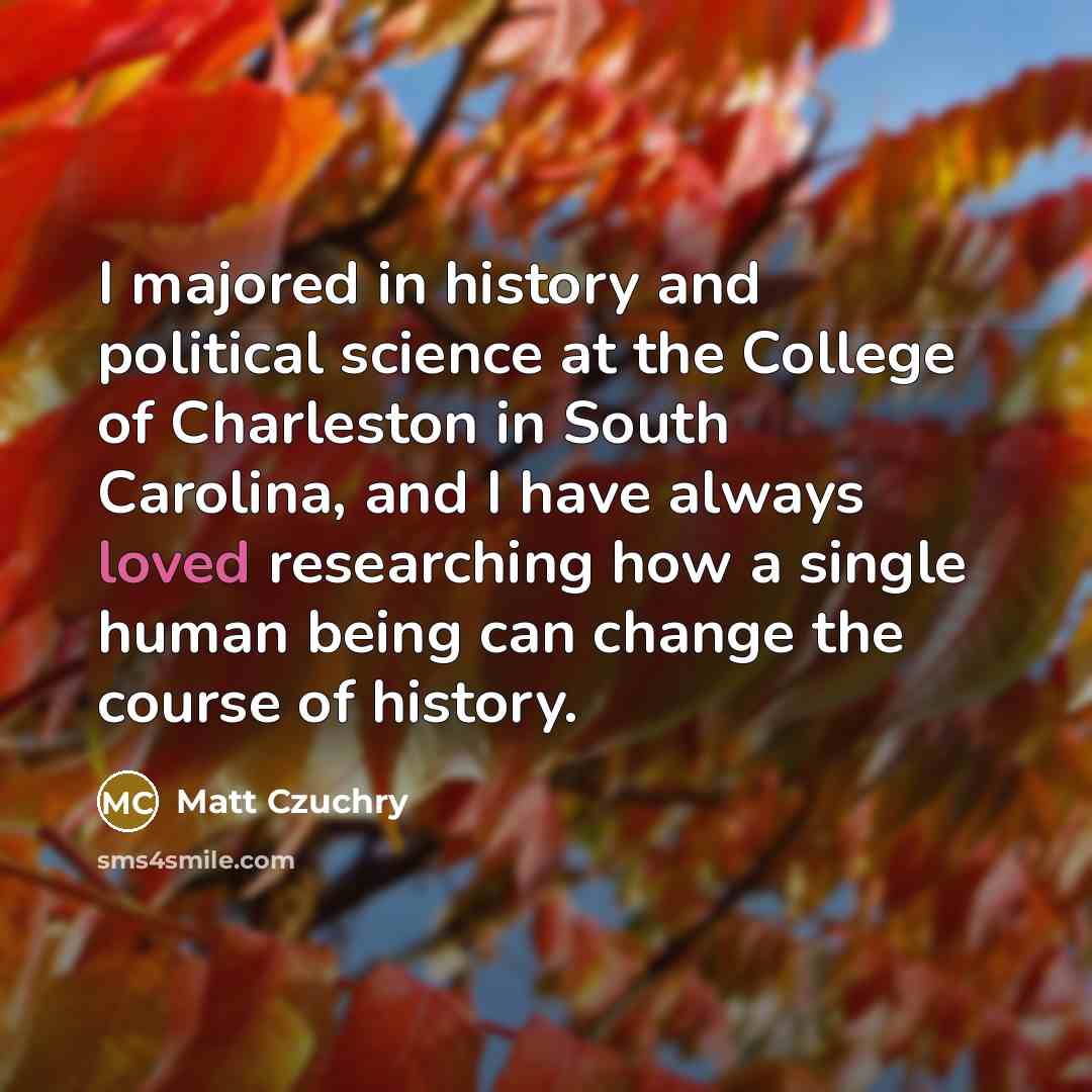 “I majored in history and political science at the College of Charleston in South Carolina, and I have always loved researching how a single human being can change the course of history.” quote by Matt Czuchry
