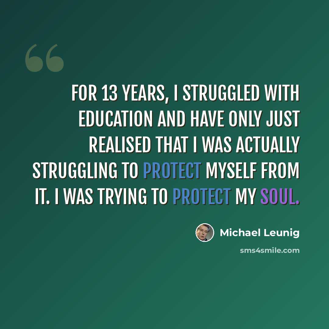 “For 13 years, I struggled with education and have only just realised that I was actually struggling to protect myself from it. I was trying to protect my soul.” quote by Michael Leunig