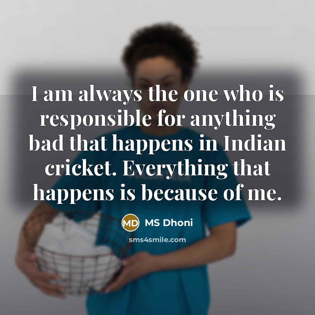 “I am always the one who is responsible for anything bad that happens in Indian cricket. Everything that happens is because of me.” quote by MS Dhoni