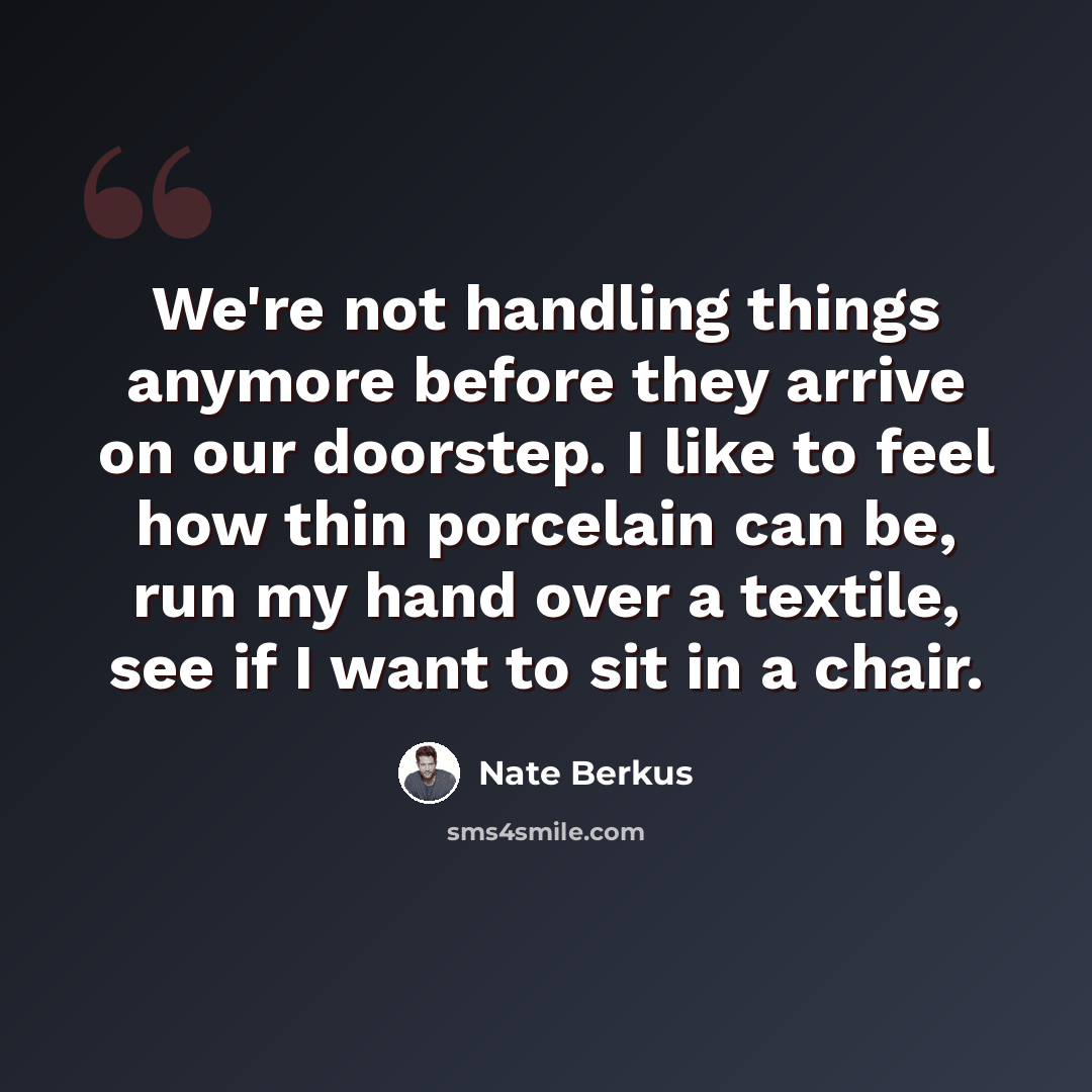 “We're not handling things anymore before they arrive on our doorstep. I like to feel how thin porcelain can be, run my hand over a textile, see if I want to sit in a chair.” quote by Nate Berkus