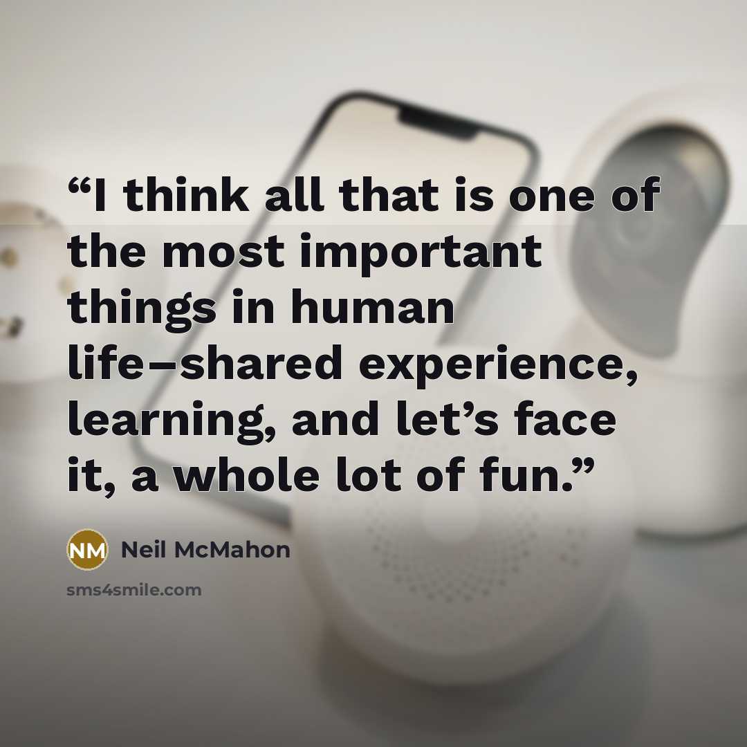 “I think all that is one of the most important things in human life–shared experience, learning, and let’s face it, a whole lot of fun.” quote by Neil McMahon