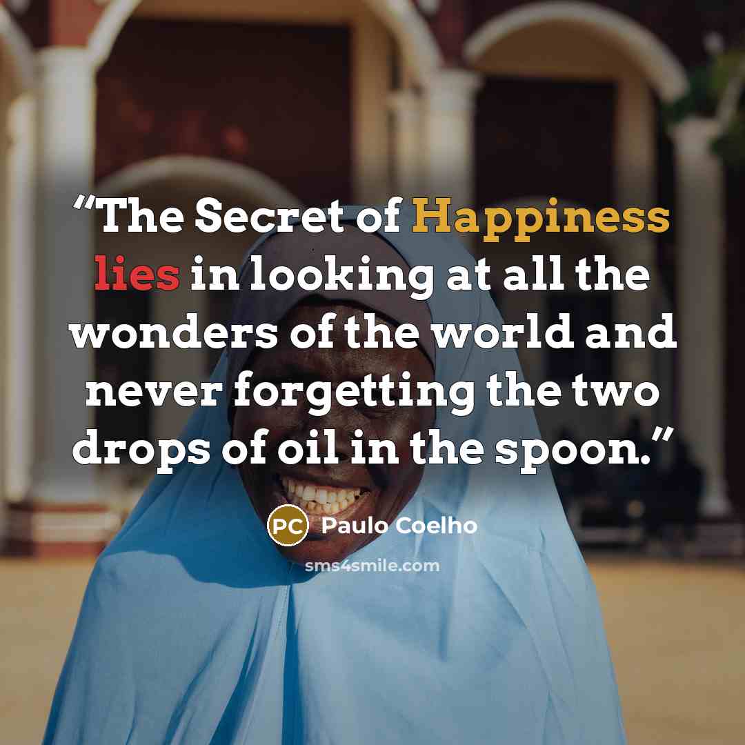 “The Secret of Happiness lies in looking at all the wonders of the world and never forgetting the two drops of oil in the spoon.” quote by Paulo Coelho