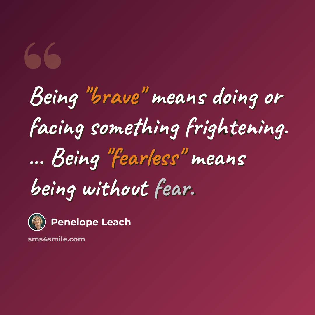 “Being "brave" means doing or facing something frightening. ... Being "fearless" means being without fear.” quote by Penelope Leach