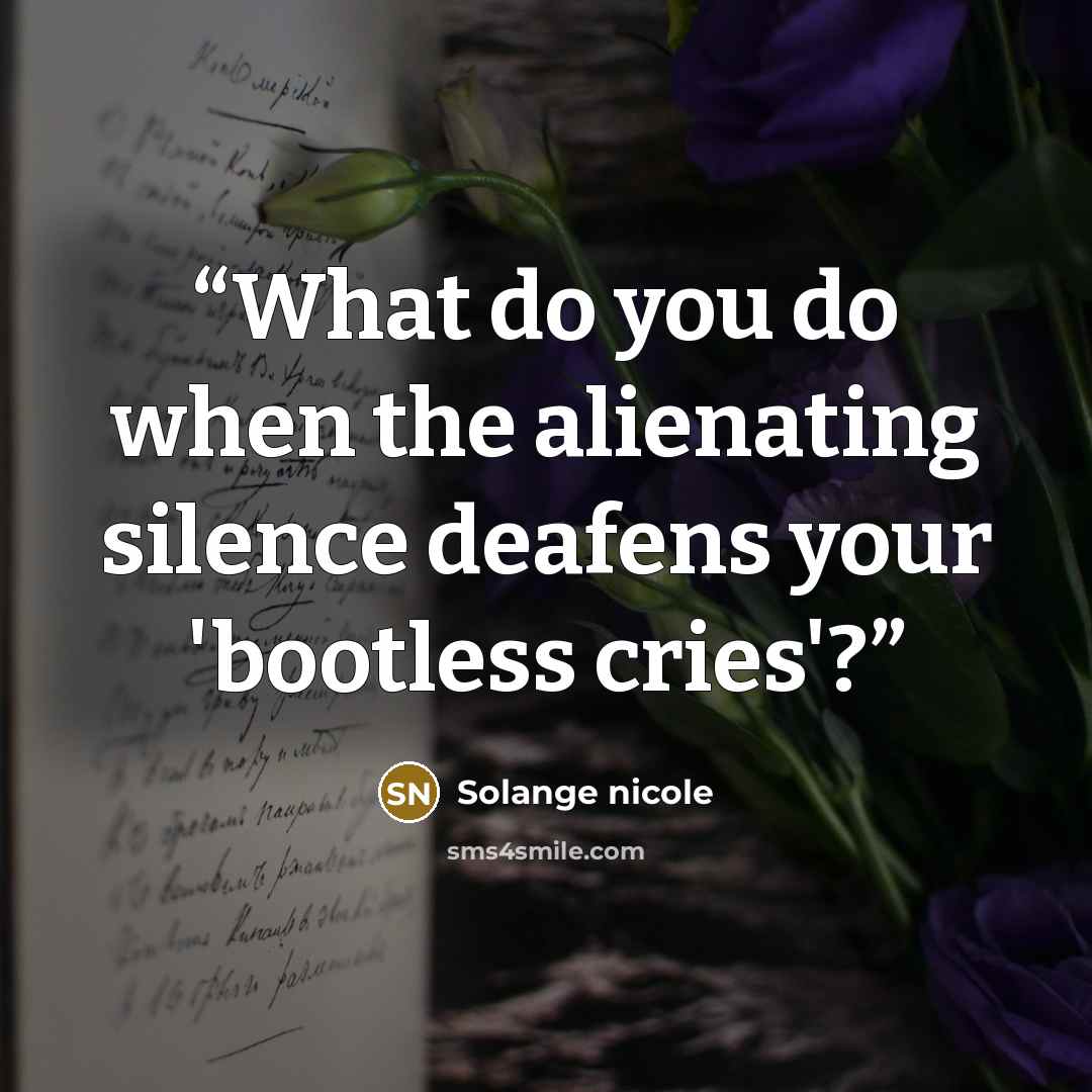 “What do you do when the alienating silence deafens your 'bootless cries'?” quote by Solange nicole