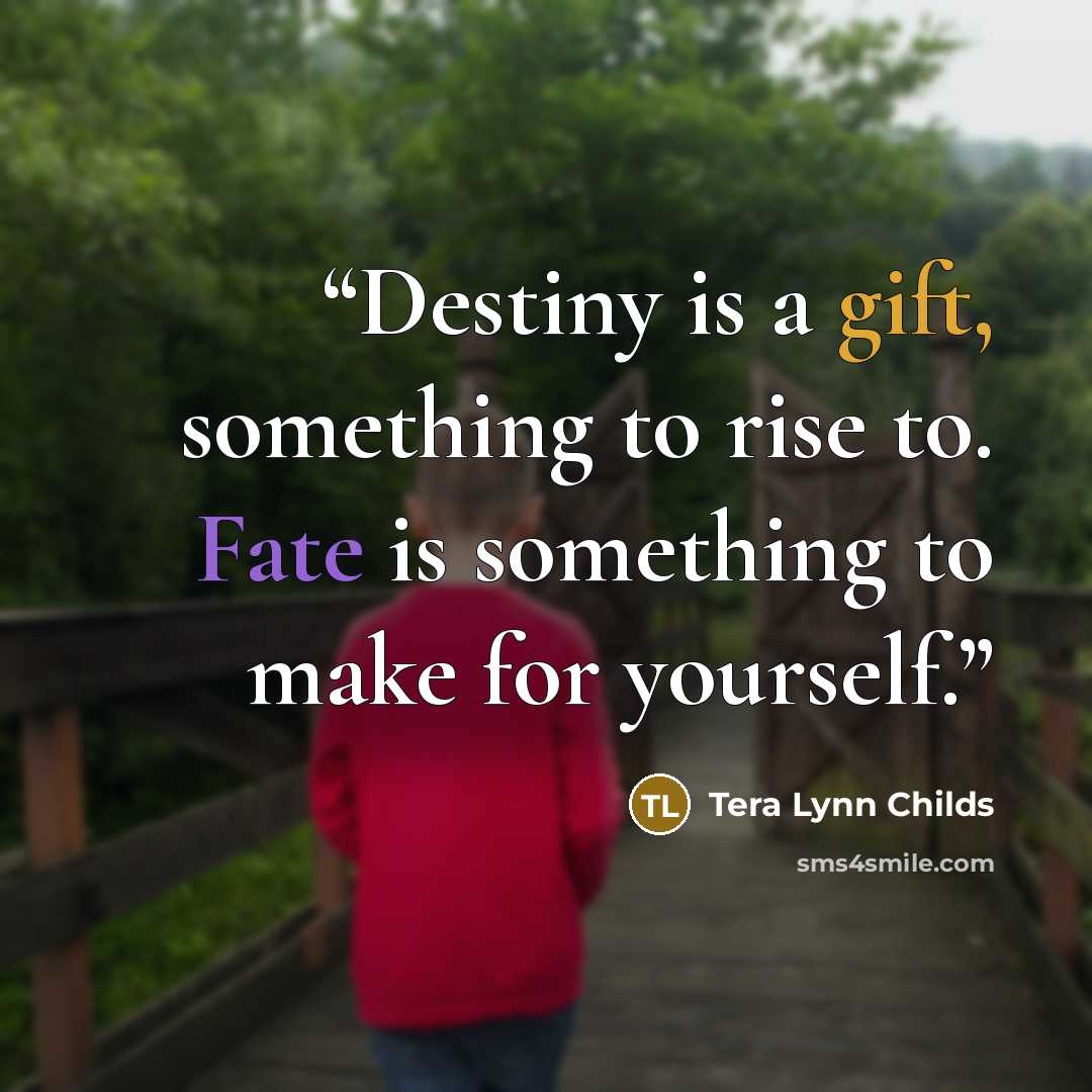 “Destiny is a gift, something to rise to. Fate is something to make for yourself.” quote by Tera Lynn Childs